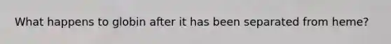 What happens to globin after it has been separated from heme?