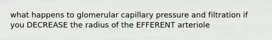 what happens to glomerular capillary pressure and filtration if you DECREASE the radius of the EFFERENT arteriole