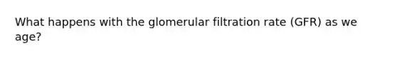 What happens with the glomerular filtration rate (GFR) as we age?