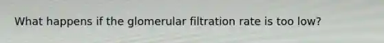 What happens if the glomerular filtration rate is too low?