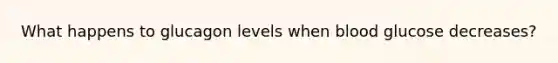 What happens to glucagon levels when blood glucose decreases?