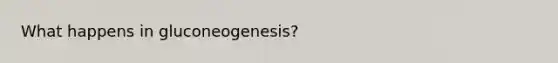 What happens in gluconeogenesis?