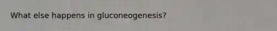 What else happens in gluconeogenesis?