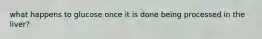 what happens to glucose once it is done being processed in the liver?