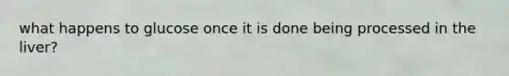 what happens to glucose once it is done being processed in the liver?