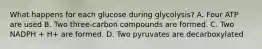 What happens for each glucose during glycolysis? A. Four ATP are used B. Two three-carbon compounds are formed. C. Two NADPH + H+ are formed. D. Two pyruvates are decarboxylated