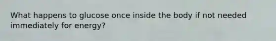 What happens to glucose once inside the body if not needed immediately for energy?
