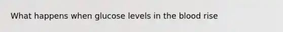 What happens when glucose levels in the blood rise