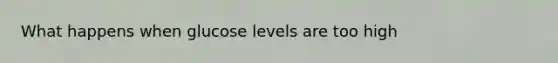 What happens when glucose levels are too high