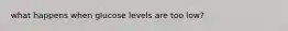 what happens when glucose levels are too low?