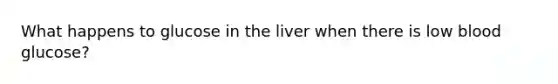 What happens to glucose in the liver when there is low blood glucose?