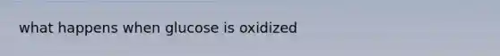 what happens when glucose is oxidized