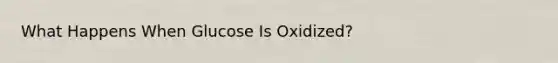 What Happens When Glucose Is Oxidized?