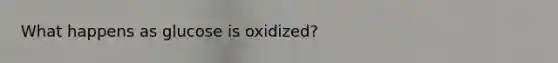 What happens as glucose is oxidized?