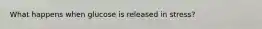 What happens when glucose is released in stress?