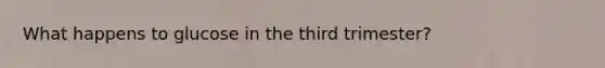 What happens to glucose in the third trimester?