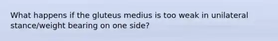 What happens if the gluteus medius is too weak in unilateral stance/weight bearing on one side?