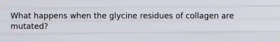 What happens when the glycine residues of collagen are mutated?