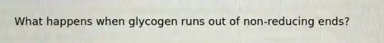 What happens when glycogen runs out of non-reducing ends?