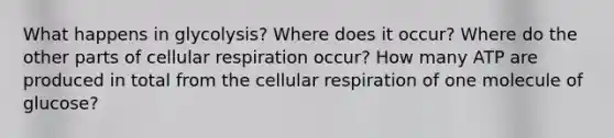 What happens in glycolysis? Where does it occur? Where do the other parts of cellular respiration occur? How many ATP are produced in total from the cellular respiration of one molecule of glucose?