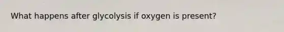 What happens after glycolysis if oxygen is present?