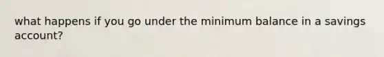 what happens if you go under the minimum balance in a savings account?