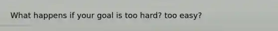 What happens if your goal is too hard? too easy?