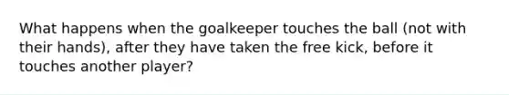 What happens when the goalkeeper touches the ball (not with their hands), after they have taken the free kick, before it touches another player?