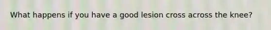What happens if you have a good lesion cross across the knee?