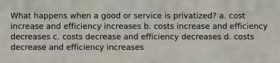 What happens when a good or service is privatized? a. cost increase and efficiency increases b. costs increase and efficiency decreases c. costs decrease and efficiency decreases d. costs decrease and efficiency increases