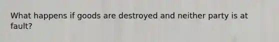 What happens if goods are destroyed and neither party is at fault?