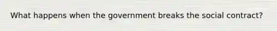 What happens when the government breaks the social contract?