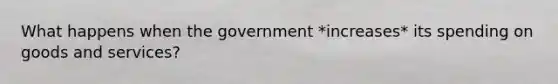 What happens when the government *increases* its spending on goods and services?