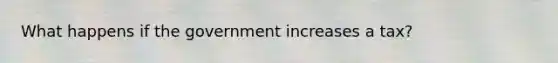What happens if the government increases a tax?
