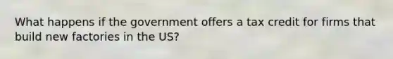 What happens if the government offers a tax credit for firms that build new factories in the US?