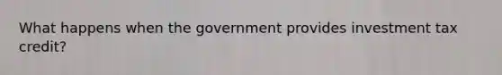 What happens when the government provides investment tax credit?