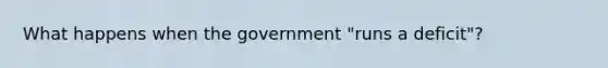 What happens when the government "runs a deficit"?