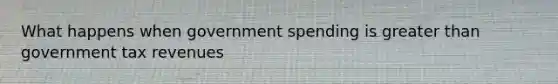 What happens when government spending is greater than government tax revenues