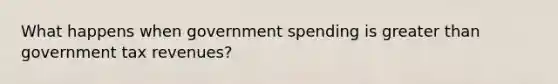 What happens when government spending is greater than government tax revenues?