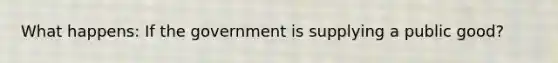What happens: If the government is supplying a public good?