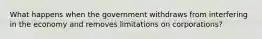 What happens when the government withdraws from interfering in the economy and removes limitations on corporations?