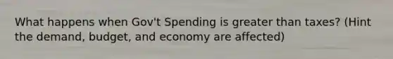 What happens when Gov't Spending is greater than taxes? (Hint the demand, budget, and economy are affected)