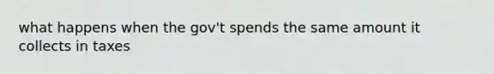 what happens when the gov't spends the same amount it collects in taxes