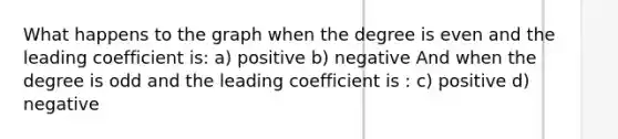 What happens to the graph when the degree is even and the leading coefficient is: a) positive b) negative And when the degree is odd and the leading coefficient is : c) positive d) negative