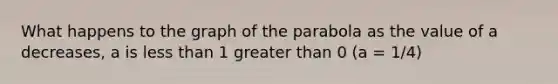 What happens to the graph of the parabola as the value of a decreases, a is less than 1 greater than 0 (a = 1/4)