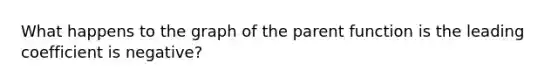 What happens to the graph of the parent function is the leading coefficient is negative?