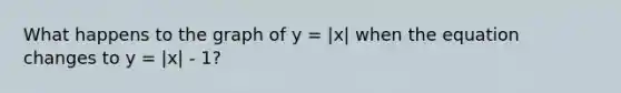 What happens to the graph of y = |x| when the equation changes to y = |x| - 1?