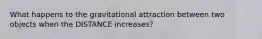 What happens to the gravitational attraction between two objects when the DISTANCE increases?