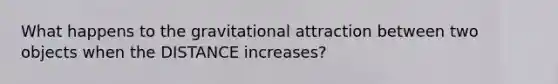 What happens to the gravitational attraction between two objects when the DISTANCE increases?