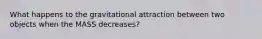 What happens to the gravitational attraction between two objects when the MASS decreases?